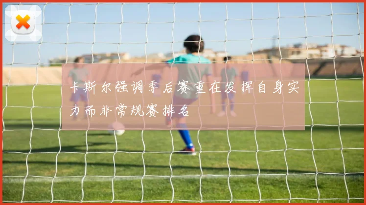 卡斯尔强调季后赛重在发挥自身实力而非常规赛排名